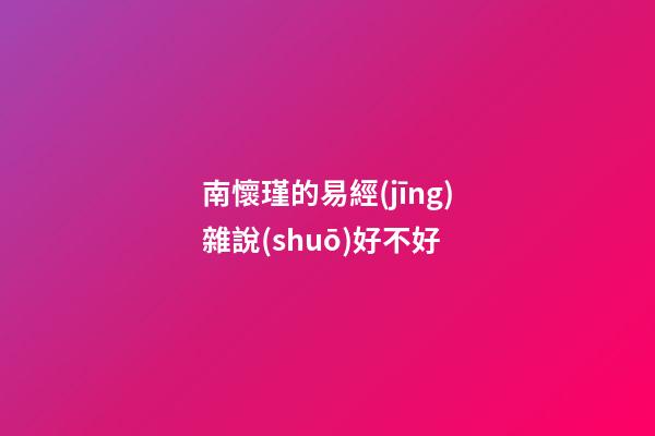 南懷瑾的易經(jīng)雜說(shuō)好不好 (南懷瑾雜話易經(jīng))-第1張-觀點(diǎn)-玄機(jī)派